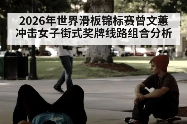 2026年世界滑板锦标赛曾文蕙冲击女子街式奖牌线路组合分析