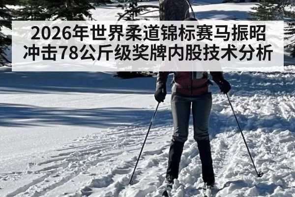 2026年世界柔道锦标赛马振昭冲击78公斤级奖牌内股技术分析