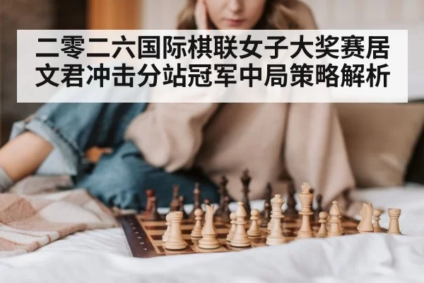 二零二六国际棋联女子大奖赛居文君冲击分站冠军中局策略解析