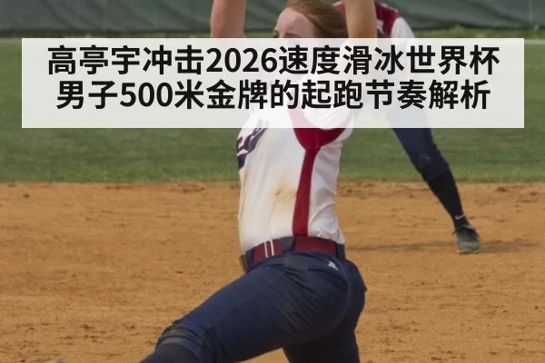 高亭宇冲击2026速度滑冰世界杯男子500米金牌的起跑节奏解析
